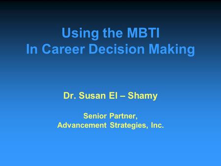 Using the MBTI In Career Decision Making Dr. Susan El – Shamy Senior Partner, Advancement Strategies, Inc.