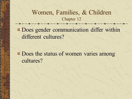 Women, Families, & Children Chapter 12 Does gender communication differ within different cultures? Does the status of women varies among cultures?