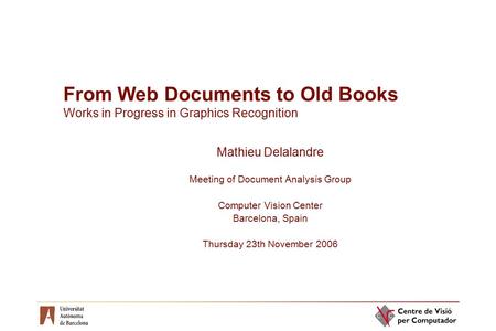 From Web Documents to Old Books Works in Progress in Graphics Recognition Mathieu Delalandre Meeting of Document Analysis Group Computer Vision Center.