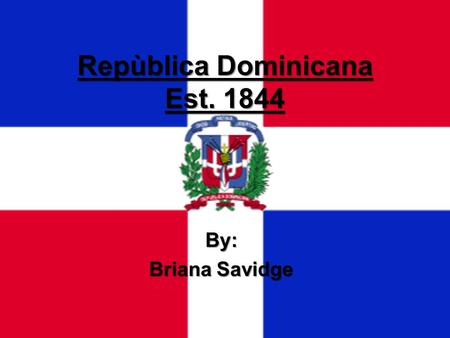 Repùblica Dominicana Est. 1844 By: Briana Savidge.