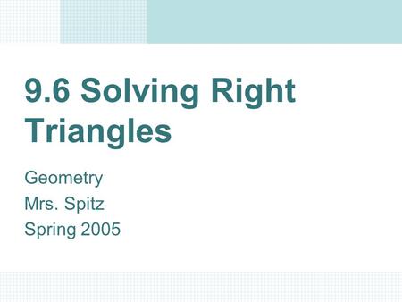 9.6 Solving Right Triangles Geometry Mrs. Spitz Spring 2005.