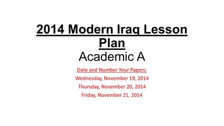 2014 Modern Iraq Lesson Plan Academic A Date and Number Your Papers: Wednesday, November 19, 2014 Thursday, November 20, 2014 Friday, November 21, 2014.