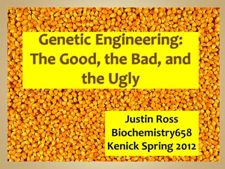 Justin Ross Biochemistry658 Kenick Spring 2012. GMOs, using biotechnology, is an emerging science that combines the biological sciences with the development.
