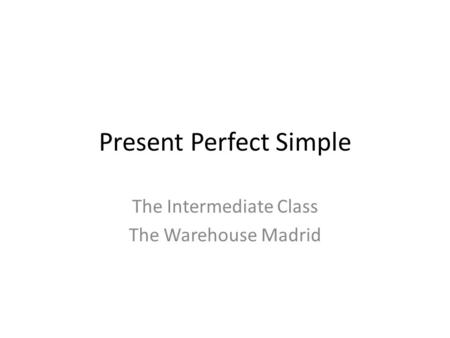 Present Perfect Simple The Intermediate Class The Warehouse Madrid.