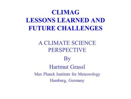 CLIMAG LESSONS LEARNED AND FUTURE CHALLENGES A CLIMATE SCIENCE PERSPECTIVE By Hartmut Grassl Max Planck Institute for Meteorology Hamburg, Germany.