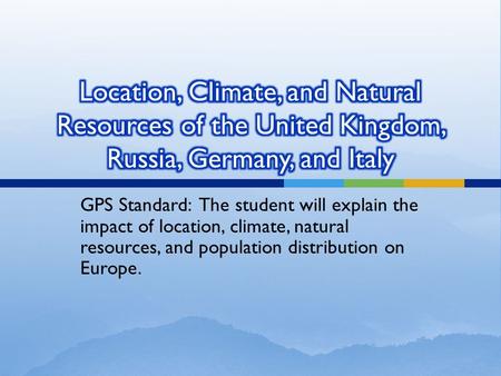 Location, Climate, and Natural Resources of the United Kingdom, Russia, Germany, and Italy GPS Standard: The student will explain the impact of location,