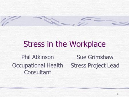 1 Stress in the Workplace Phil Atkinson Occupational Health Consultant Sue Grimshaw Stress Project Lead.