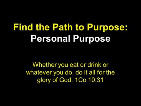 Find the Path to Purpose: Personal Purpose Whether you eat or drink or whatever you do, do it all for the glory of God. 1Co 10:31.