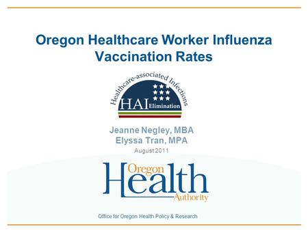 Office for Oregon Health Policy & Research Oregon Healthcare Worker Influenza Vaccination Rates Jeanne Negley, MBA Elyssa Tran, MPA August 2011.