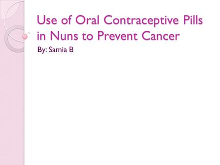 Use of Oral Contraceptive Pills in Nuns to Prevent Cancer By: Samia B.