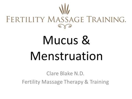 Mucus & Menstruation Clare Blake N.D. Fertility Massage Therapy & Training.