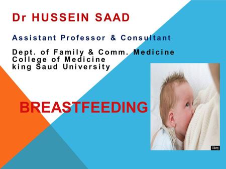 BREASTFEEDING Dr HUSSEIN SAAD Assistant Professor & Consultant Dept. of Family & Comm. Medicine College of Medicine king Saud University.
