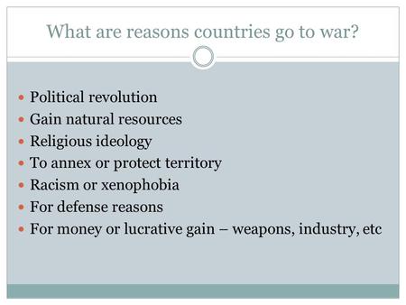 What are reasons countries go to war? Political revolution Gain natural resources Religious ideology To annex or protect territory Racism or xenophobia.