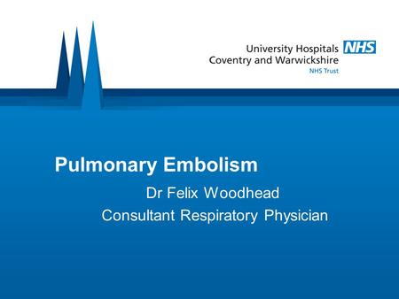 Pulmonary Embolism Dr Felix Woodhead Consultant Respiratory Physician.