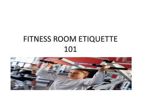 FITNESS ROOM ETIQUETTE 101. What is etiquette? What is it meant to do? Etiquette is a prescribed or accepted code of usage and conduct for a given situation.