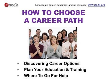 Minnesota’s career, education, and job resource. www.iseek.org www.iseek.org HOW TO CHOOSE A CAREER PATH Discovering Career Options Plan Your Education.