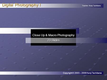 Teacher: Kenji Tachibana Digital Photography I. Close Up & Macro Photography 23 Slides Copyright © 2003 – 2009 Kenji Tachibana.