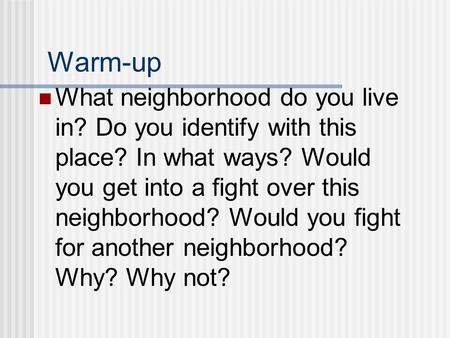Warm-up What neighborhood do you live in? Do you identify with this place? In what ways? Would you get into a fight over this neighborhood? Would you fight.