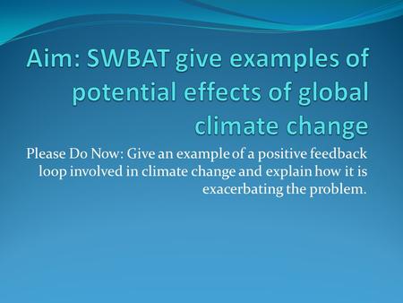 Please Do Now: Give an example of a positive feedback loop involved in climate change and explain how it is exacerbating the problem.