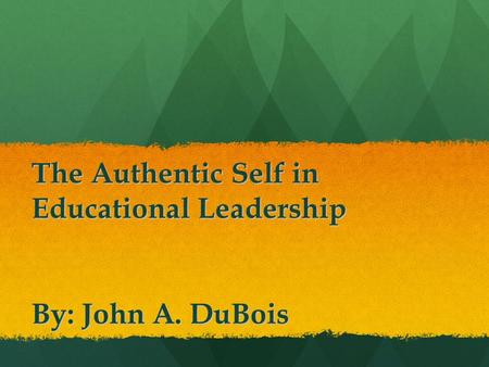 The Authentic Self in Educational Leadership By: John A. DuBois.