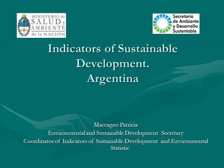 Indicators of Sustainable Development. Argentina Maccagno Patricia Environmental and Sustainable Development Secretary Coordinator of Indicators of Sustainable.