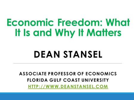 Economic Freedom: What It Is and Why It Matters DEAN STANSEL ASSOCIATE PROFESSOR OF ECONOMICS FLORIDA GULF COAST UNIVERSITY