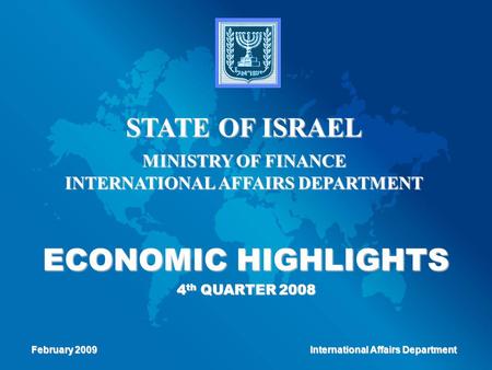 ECONOMIC HIGHLIGHTS 4 th QUARTER 2008 STATE OF ISRAEL MINISTRY OF FINANCE INTERNATIONAL AFFAIRS DEPARTMENT February 2009 International Affairs Department.