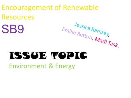Encouragement of Renewable Resources SB9 Jessica Ramsey, Emilie Retton, Madi Task. ISSUE TOPIC Environment & Energy.