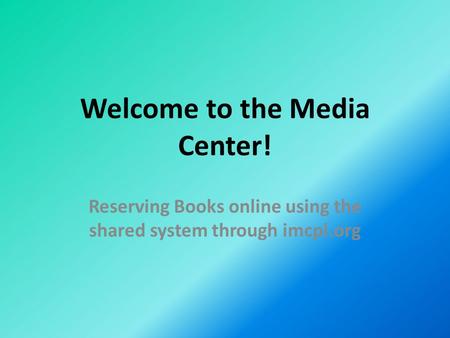 Welcome to the Media Center! Reserving Books online using the shared system through imcpl.org.