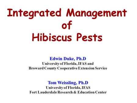 Integrated Management of Hibiscus Pests Edwin Duke, Ph.D University of Florida, IFAS and Broward County Cooperative Extension Service Tom Weissling, Ph.D.