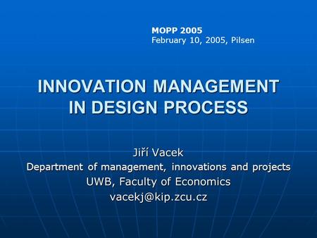 INNOVATION MANAGEMENT IN DESIGN PROCESS Jiří Vacek Department of management, innovations and projects UWB, Faculty of Economics MOPP.