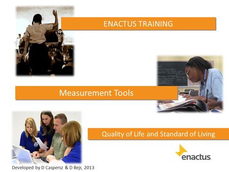 Quality of Life and Standard of Living ENACTUS TRAINING Measurement Tools Developed by D Caspersz & D Bejr, 2013.