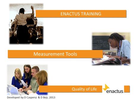 Quality of Life ENACTUS TRAINING Measurement Tools Developed by D Caspersz & D Bejr, 2013.