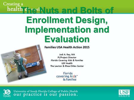 The Nuts and Bolts of Enrollment Design, Implementation and Evaluation Jodi A. Ray, MA PI/Project Director Florida Covering Kids & Families USF Health.