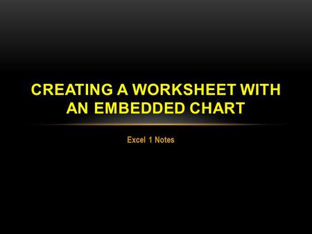 Excel 1 Notes CREATING A WORKSHEET WITH AN EMBEDDED CHART.