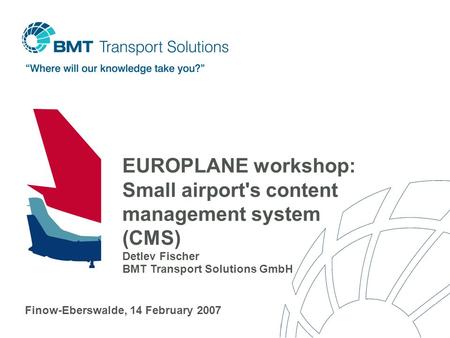 EUROPLANE workshop: Small airport's content management system (CMS) Detlev Fischer BMT Transport Solutions GmbH ‏ Finow-Eberswalde, 14 February 2007.