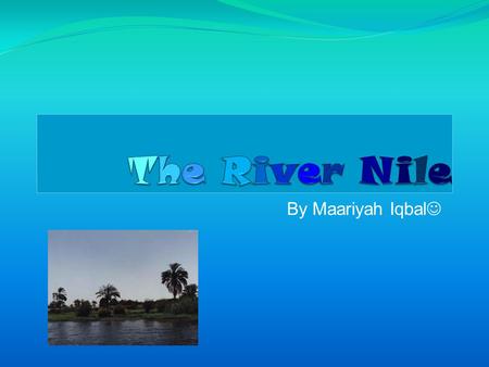 By Maariyah Iqbal Contents The River Nile. Facts about the river Nile. Features of the River Nile. Why did the Nile Flood? Pictures of the Nile. The.