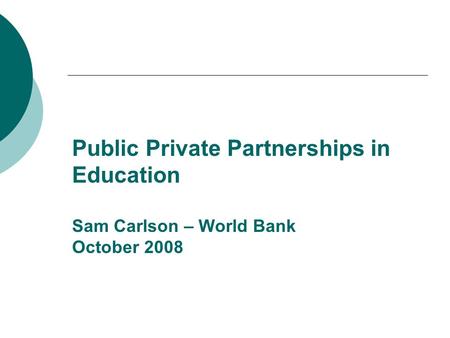 Public Private Partnerships in Education Sam Carlson – World Bank October 2008.