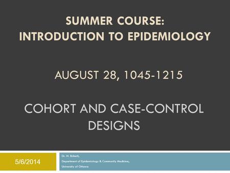 COHORT AND CASE-CONTROL DESIGNS Dr. N. Birkett, Department of Epidemiology & Community Medicine, University of Ottawa SUMMER COURSE: INTRODUCTION TO EPIDEMIOLOGY.