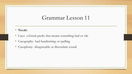 Grammar Lesson 11 Vocab: Caco- a Greek prefix that means something bad or vile Cacography- bad handwriting or spelling Cacophony- disagreeable or discordant.