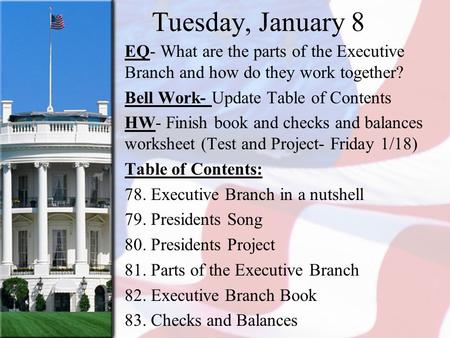 Tuesday, January 8 EQ- What are the parts of the Executive Branch and how do they work together? Bell Work- Update Table of Contents HW- Finish book and.