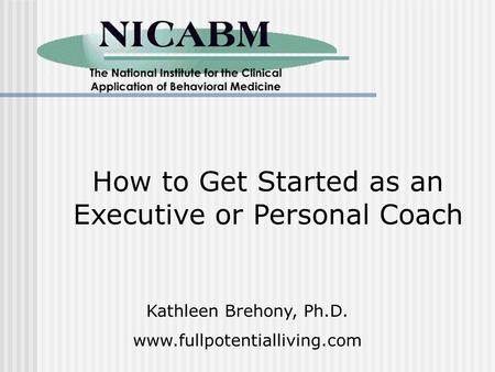 How to Get Started as an Executive or Personal Coach Kathleen Brehony, Ph.D. www.fullpotentialliving.com.