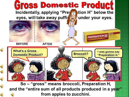What’s a Gross Domestic Product? Broccoli? I was gonna say “Preparation H.” So – “gross” means broccoli, Preparation H, and the “entire sum of all products.