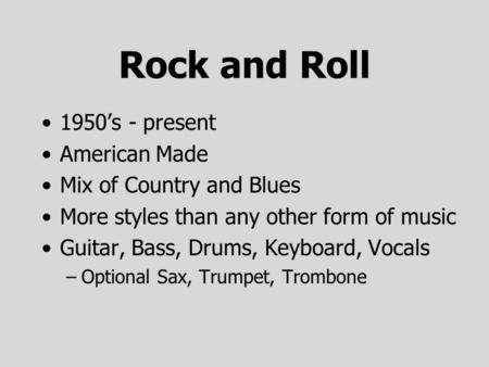 Rock and Roll 1950’s - present American Made Mix of Country and Blues More styles than any other form of music Guitar, Bass, Drums, Keyboard, Vocals –Optional.