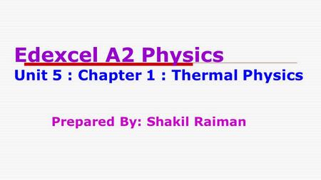 Edexcel A2 Physics Unit 5 : Chapter 1 : Thermal Physics Prepared By: Shakil Raiman.