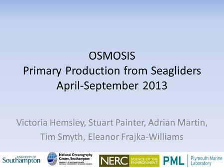 OSMOSIS Primary Production from Seagliders April-September 2013 Victoria Hemsley, Stuart Painter, Adrian Martin, Tim Smyth, Eleanor Frajka-Williams.