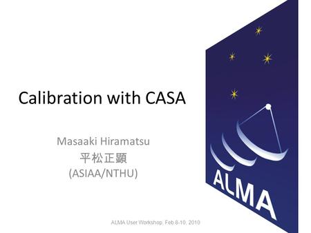 Calibration with CASA Masaaki Hiramatsu 平松正顕 (ASIAA/NTHU) ALMA User Workshop, Feb 8-10, 2010.