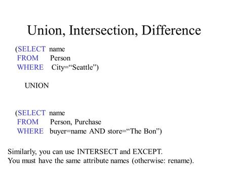 Union, Intersection, Difference (SELECT name FROM Person WHERE City=“Seattle”) UNION (SELECT name FROM Person, Purchase WHERE buyer=name AND store=“The.