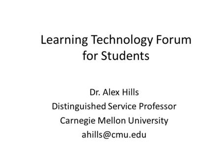 Learning Technology Forum for Students Dr. Alex Hills Distinguished Service Professor Carnegie Mellon University