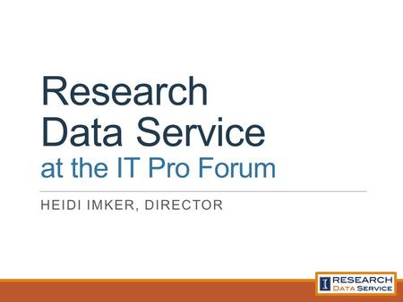 Research Data Service at the IT Pro Forum HEIDI IMKER, DIRECTOR.